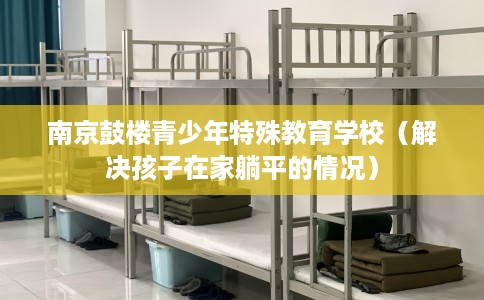 南京鼓楼青少年特殊教育学校（解决孩子在家躺平的情况）