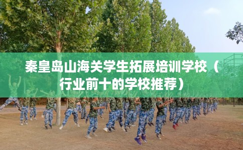 秦皇岛山海关学生拓展培训学校（行业前十的学校推荐）