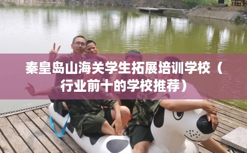 秦皇岛山海关学生拓展培训学校（行业前十的学校推荐）