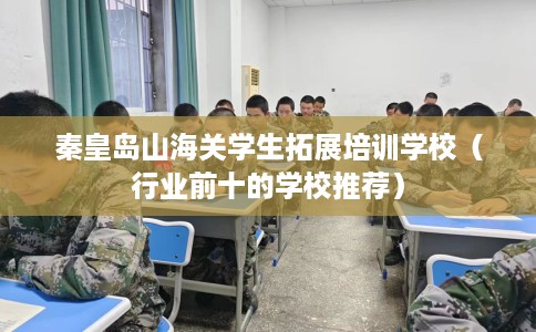 秦皇岛山海关学生拓展培训学校（行业前十的学校推荐）