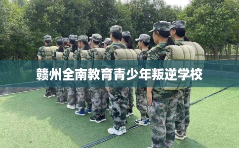 赣州全南教育青少年叛逆学校