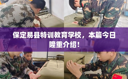 保定易县特训教育学校，本篇今日隆重介绍！