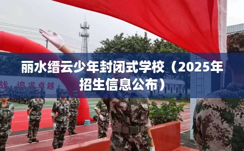 丽水缙云少年封闭式学校（2025年招生信息公布）