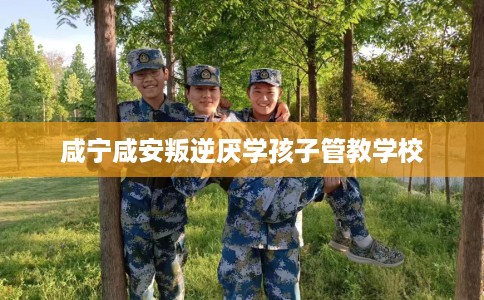 咸宁咸安叛逆厌学孩子管教学校