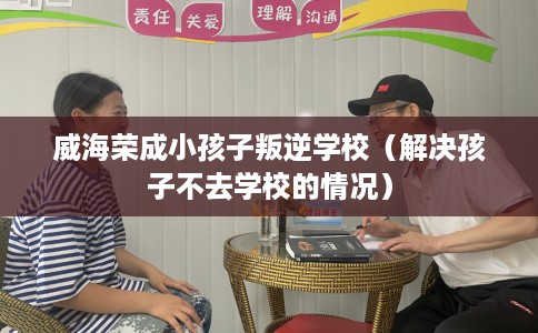 威海荣成小孩子叛逆学校（解决孩子不去学校的情况）