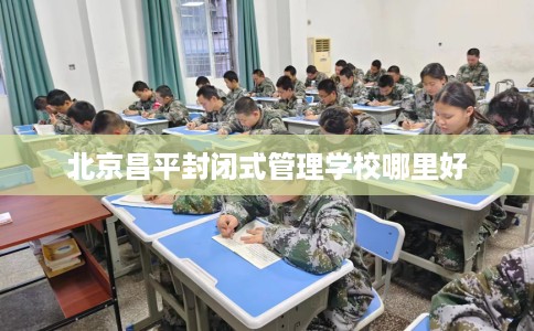 北京昌平封闭式管理学校哪里好