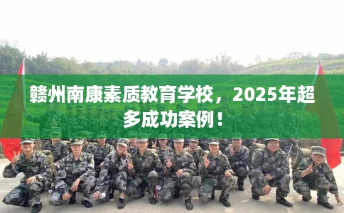 赣州南康素质教育学校，2025年超多成功案例！