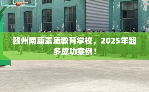 赣州南康素质教育学校，2025年超多成功案例！