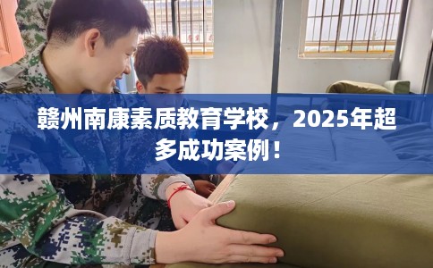 赣州南康素质教育学校，2025年超多成功案例！