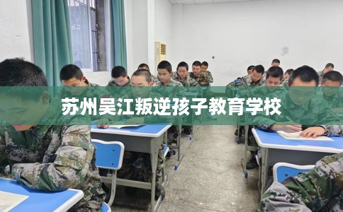 苏州吴江叛逆孩子教育学校