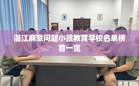 湛江麻章问题小孩教育学校名单榜首一览