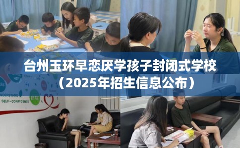 台州玉环早恋厌学孩子封闭式学校（2025年招生信息公布）