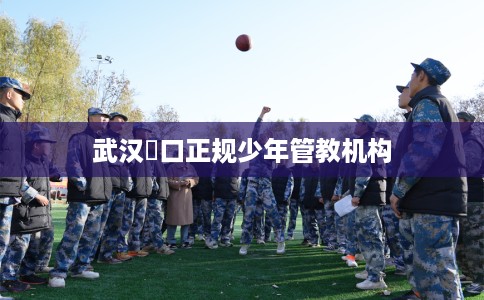 武汉硚口正规少年管教机构