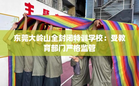 东莞大岭山全封闭特训学校：受教育部门严格监管