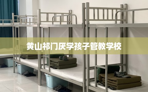 黄山祁门厌学孩子管教学校