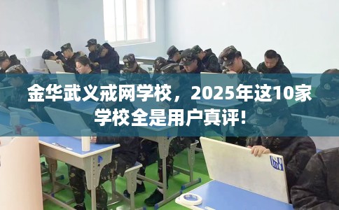 金华武义戒网学校，2025年这10家学校全是用户真评!