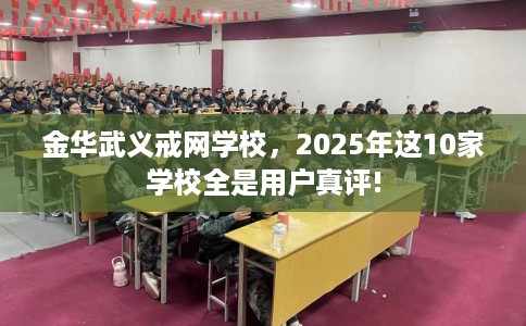 金华武义戒网学校，2025年这10家学校全是用户真评!