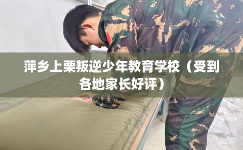 萍乡上栗叛逆少年教育学校(受到各地家长好评) 萍乡上栗叛逆少年教育学校(受到各地家长好评)