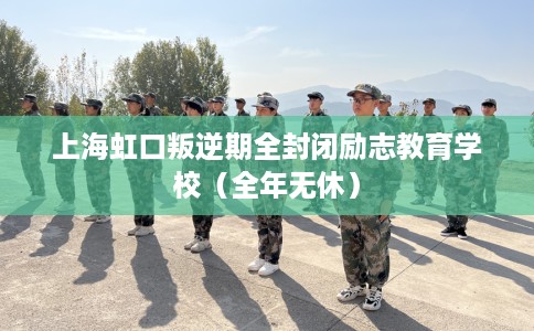 上海虹口叛逆期全封闭励志教育学校（全年无休）