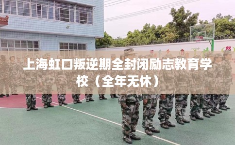 上海虹口叛逆期全封闭励志教育学校（全年无休）
