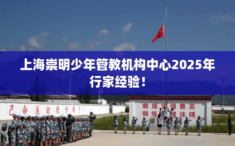 上海崇明少年管教机构中心2025年行家经验！