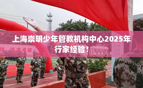 上海崇明少年管教机构中心2025年行家经验！