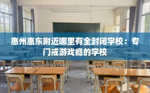 惠州惠东附近哪里有全封闭学校：专门戒游戏瘾的学校
