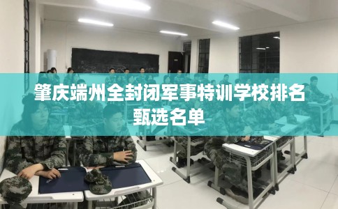 肇庆端州全封闭军事特训学校排名甄选名单 肇庆端州全封闭军事特训学校排名甄选名单