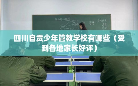四川自贡少年管教学校有哪些（受到各地家长好评）
