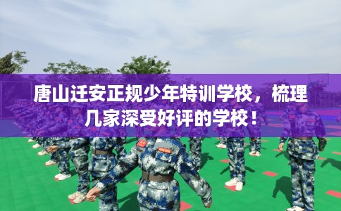唐山迁安正规少年特训学校，梳理几家深受好评的学校！