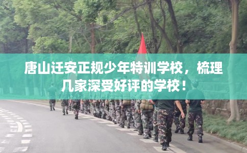 唐山迁安正规少年特训学校，梳理几家深受好评的学校！