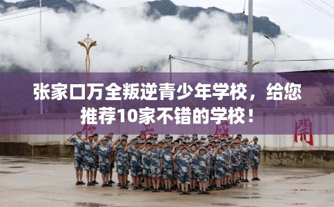 张家口万全叛逆青少年学校，给您推荐10家不错的学校！