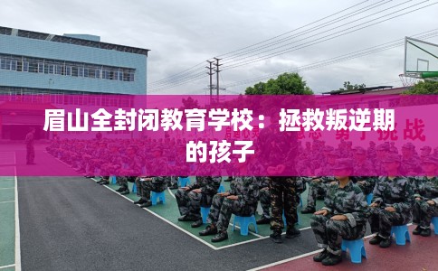 眉山全封闭教育学校：拯救叛逆期的孩子