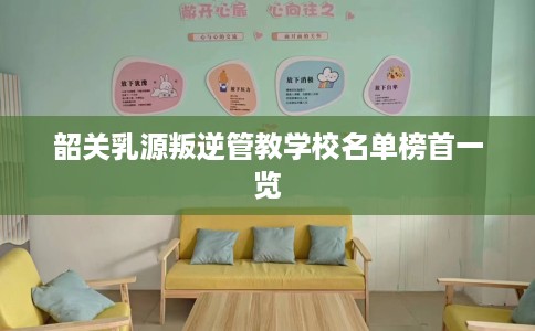 韶关乳源叛逆管教学校名单榜首一览