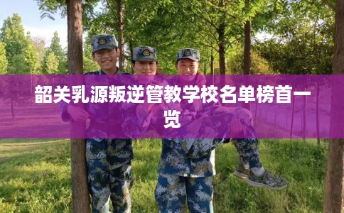 韶关乳源叛逆管教学校名单榜首一览