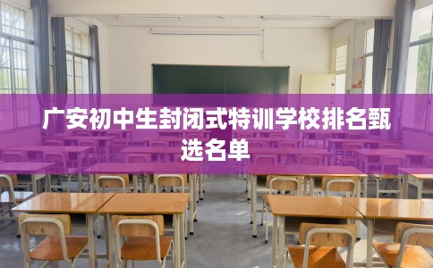 广安初中生封闭式特训学校排名甄选名单