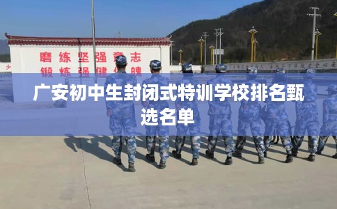 广安初中生封闭式特训学校排名甄选名单