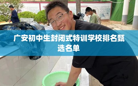 广安初中生封闭式特训学校排名甄选名单