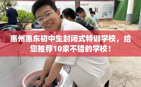 惠州惠东初中生封闭式特训学校,给您推荐10家不错的学校! 惠州惠东初中生封闭式特训学校,给您推荐10家不错的学校!