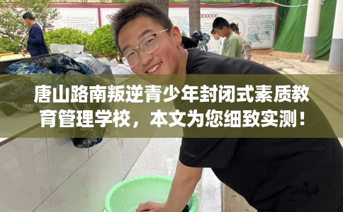 唐山路南叛逆青少年封闭式素质教育管理学校，本文为您细致实测！