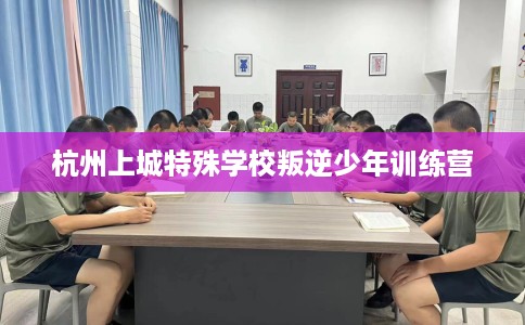 杭州上城特殊学校叛逆少年训练营