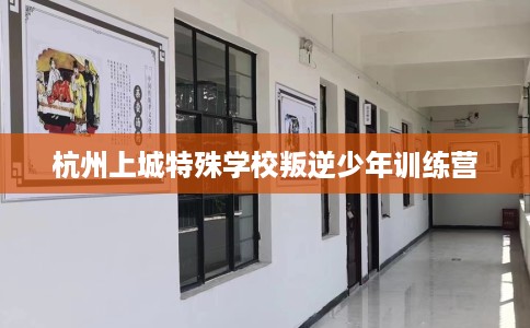 杭州上城特殊学校叛逆少年训练营