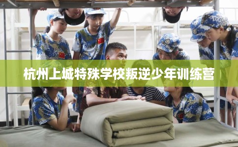杭州上城特殊学校叛逆少年训练营