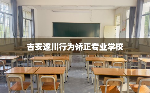 吉安遂川行为矫正专业学校