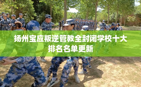 扬州宝应叛逆管教全封闭学校十大排名名单更新