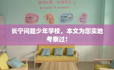 长宁问题少年学校，本文为您实地考察过！