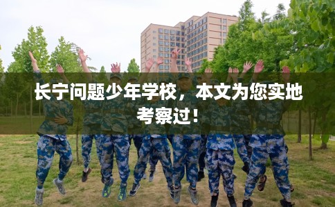 长宁问题少年学校，本文为您实地考察过！
