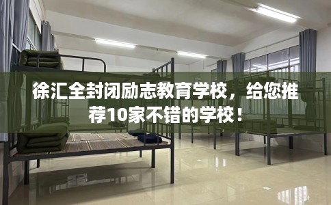 徐汇全封闭励志教育学校，给您推荐10家不错的学校！