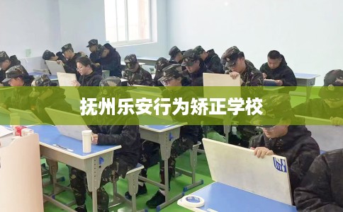 抚州乐安行为矫正学校