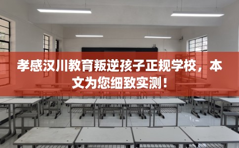 孝感汉川教育叛逆孩子正规学校，本文为您细致实测！